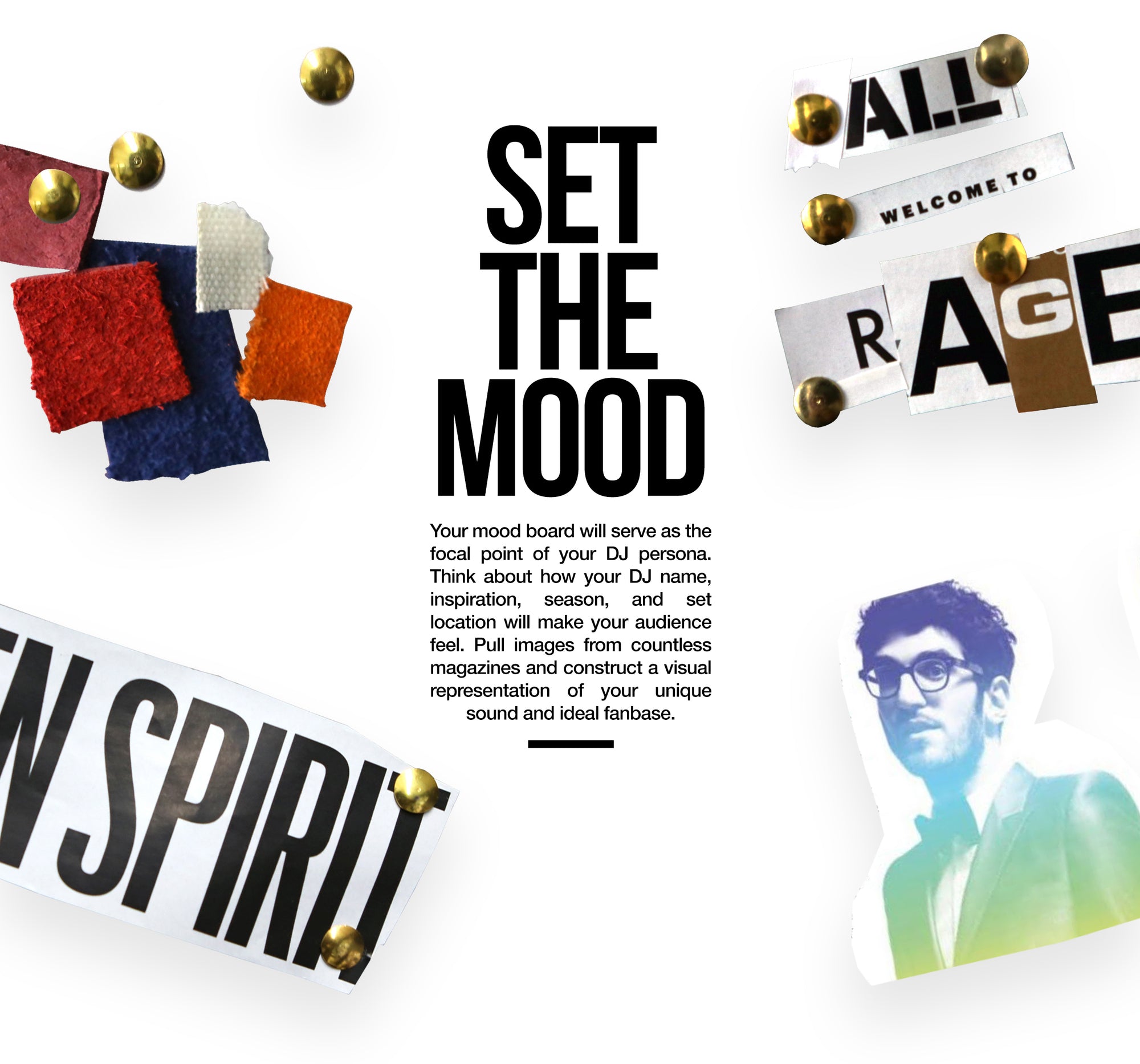 Set The Mood Your mood board will serve as the focal point of your DJ persona. Think about how your DJ name, inspiration, season, and set location will make your audience feel. Pull images from countless magazines and construct a visual representation of 